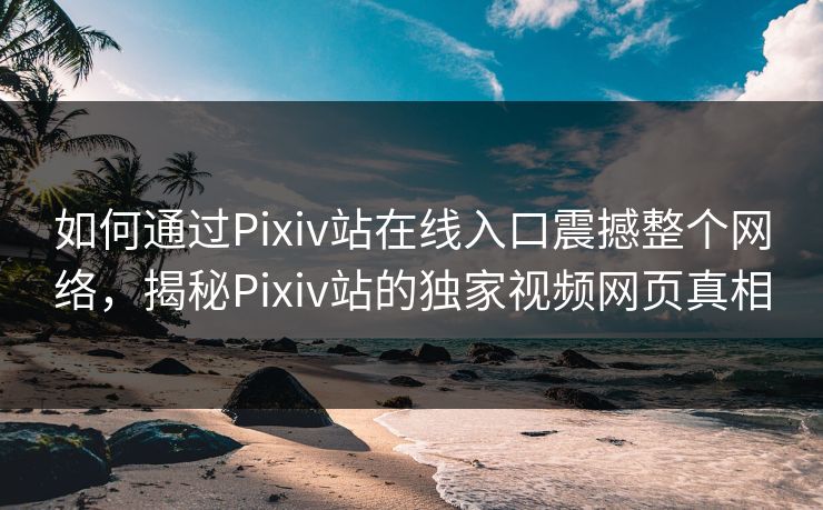 如何通过Pixiv站在线入口震撼整个网络，揭秘Pixiv站的独家视频网页真相