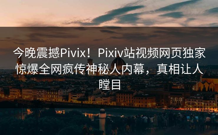 今晚震撼Pivix！Pixiv站视频网页独家惊爆全网疯传神秘人内幕，真相让人瞠目