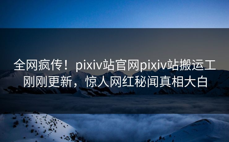全网疯传！pixiv站官网pixiv站搬运工刚刚更新，惊人网红秘闻真相大白