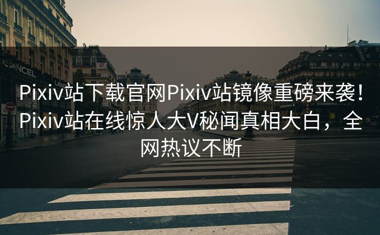 Pixiv站下载官网Pixiv站镜像重磅来袭！Pixiv站在线惊人大V秘闻真相大白，全网热议不断