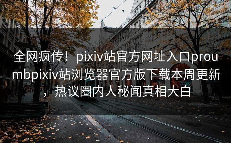 全网疯传！pixiv站官方网址入口proumbpixiv站浏览器官方版下载本周更新，热议圈内人秘闻真相大白