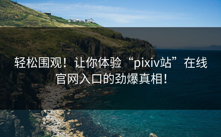 轻松围观！让你体验“pixiv站”在线官网入口的劲爆真相！