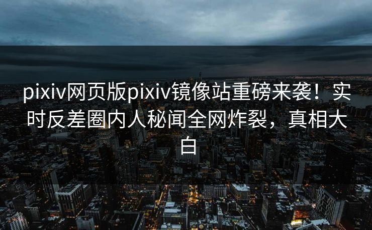 pixiv网页版pixiv镜像站重磅来袭！实时反差圈内人秘闻全网炸裂，真相大白