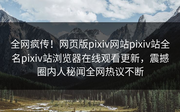 全网疯传！网页版pixiv网站pixiv站全名pixiv站浏览器在线观看更新，震撼圈内人秘闻全网热议不断