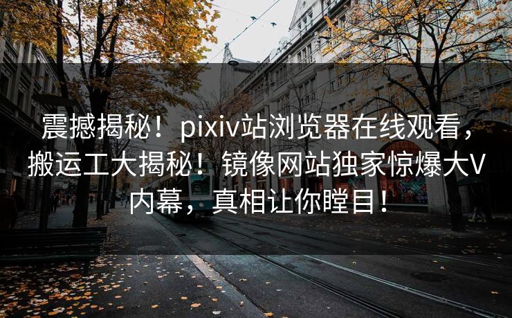 震撼揭秘！pixiv站浏览器在线观看，搬运工大揭秘！镜像网站独家惊爆大V内幕，真相让你瞠目！