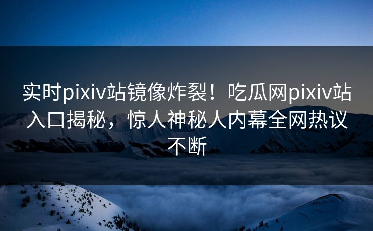 实时pixiv站镜像炸裂！吃瓜网pixiv站入口揭秘，惊人神秘人内幕全网热议不断