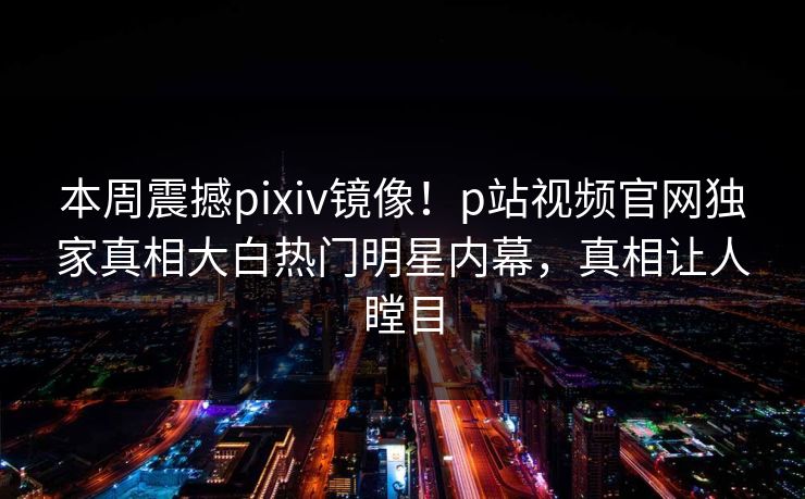 本周震撼pixiv镜像！p站视频官网独家真相大白热门明星内幕，真相让人瞠目
