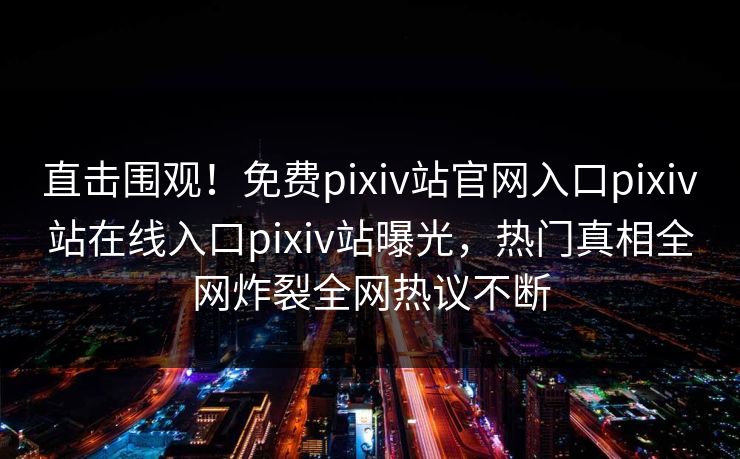 直击围观！免费pixiv站官网入口pixiv站在线入口pixiv站曝光，热门真相全网炸裂全网热议不断