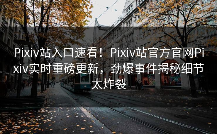 Pixiv站入口速看！Pixiv站官方官网Pixiv实时重磅更新，劲爆事件揭秘细节太炸裂