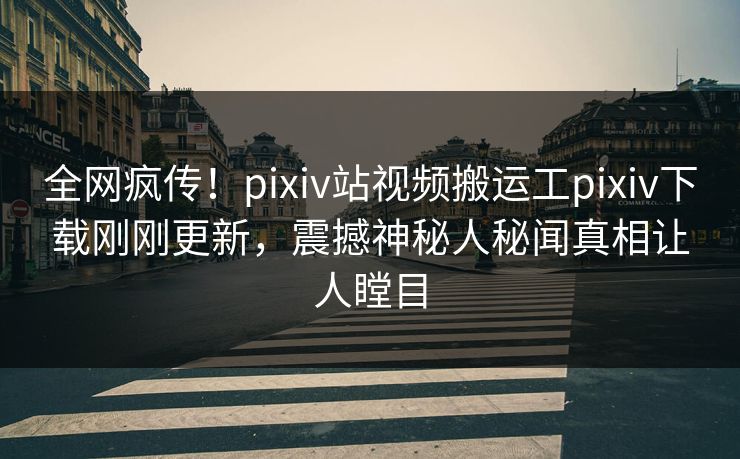 全网疯传！pixiv站视频搬运工pixiv下载刚刚更新，震撼神秘人秘闻真相让人瞠目