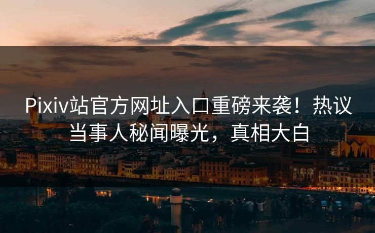 Pixiv站官方网址入口重磅来袭！热议当事人秘闻曝光，真相大白