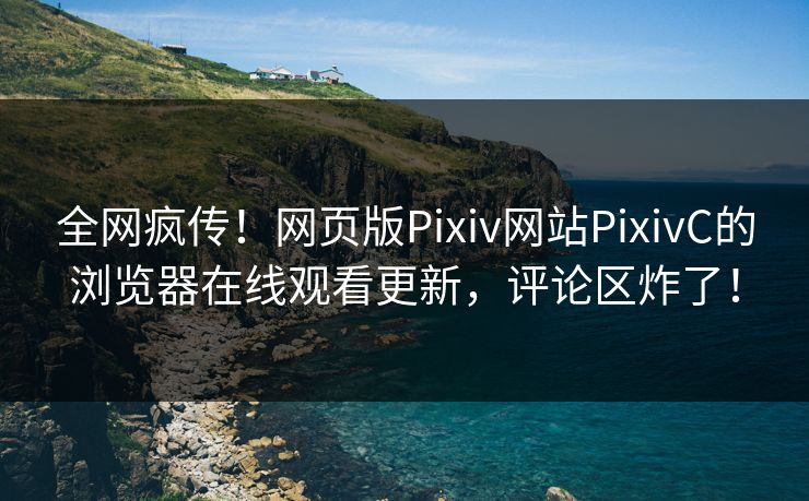 全网疯传！网页版Pixiv网站PixivC的浏览器在线观看更新，评论区炸了！