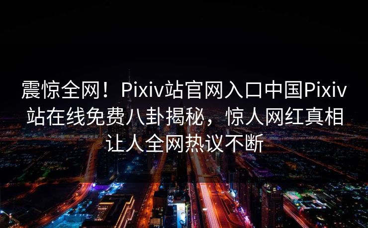 震惊全网！Pixiv站官网入口中国Pixiv站在线免费八卦揭秘，惊人网红真相让人全网热议不断