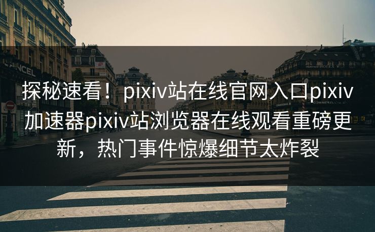 探秘速看！pixiv站在线官网入口pixiv加速器pixiv站浏览器在线观看重磅更新，热门事件惊爆细节太炸裂