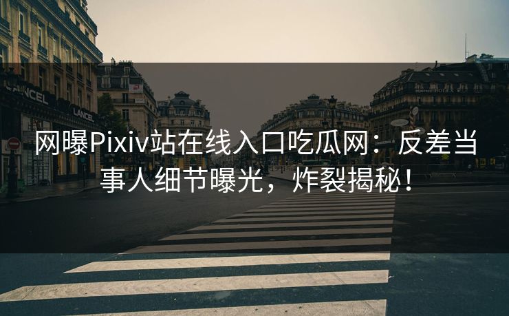 网曝Pixiv站在线入口吃瓜网：反差当事人细节曝光，炸裂揭秘！