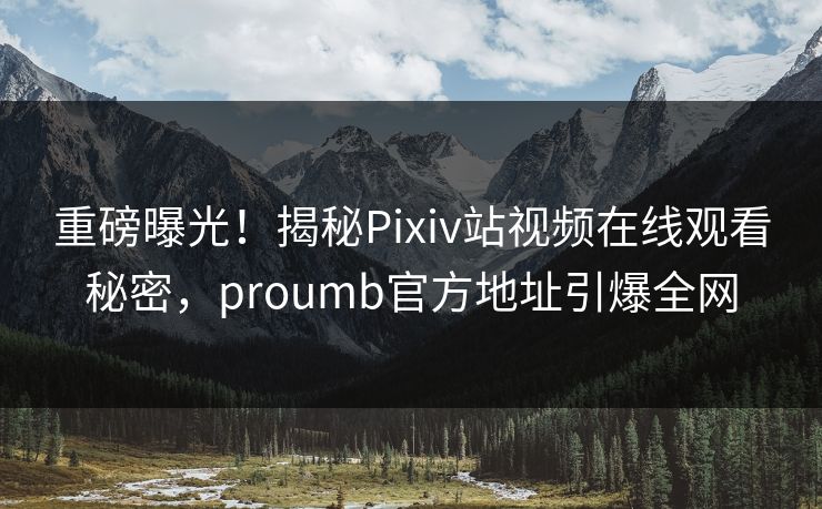 重磅曝光！揭秘Pixiv站视频在线观看秘密，proumb官方地址引爆全网