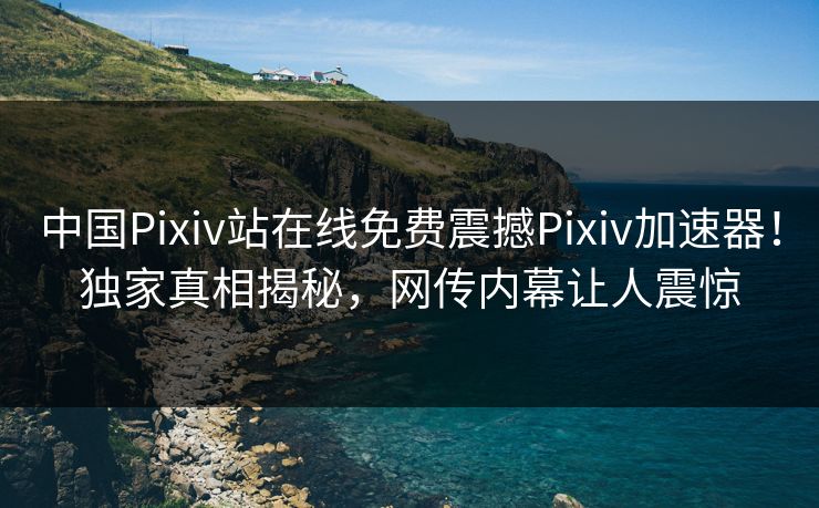 中国Pixiv站在线免费震撼Pixiv加速器！独家真相揭秘，网传内幕让人震惊