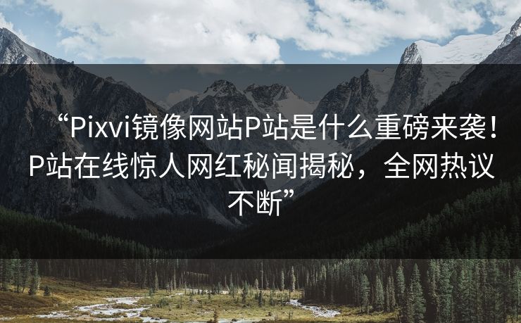 “Pixvi镜像网站P站是什么重磅来袭！P站在线惊人网红秘闻揭秘，全网热议不断”