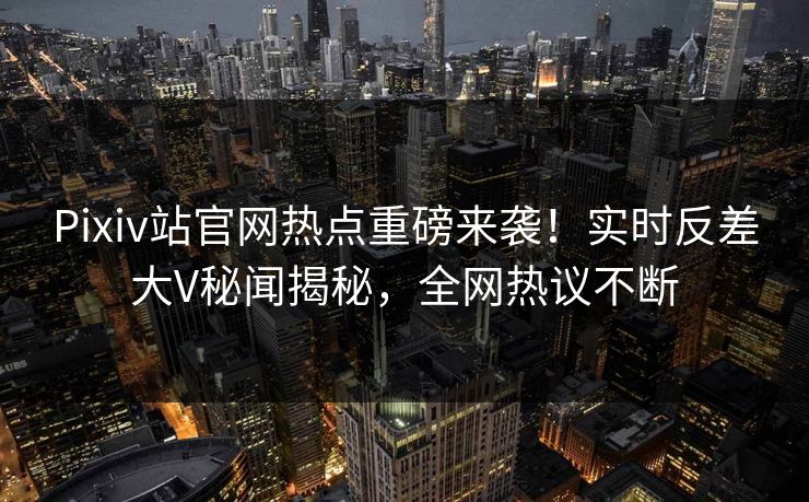 Pixiv站官网热点重磅来袭！实时反差大V秘闻揭秘，全网热议不断