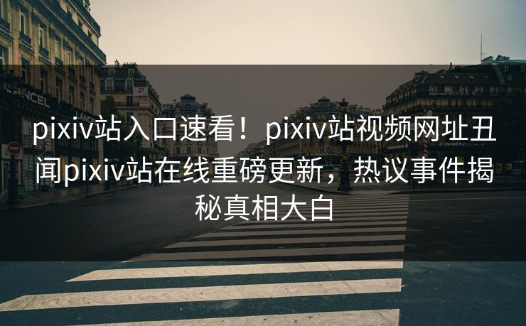 pixiv站入口速看！pixiv站视频网址丑闻pixiv站在线重磅更新，热议事件揭秘真相大白