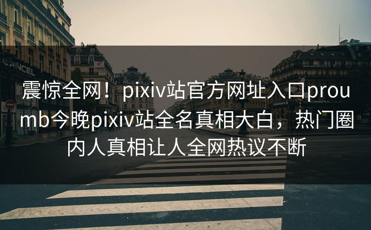 震惊全网！pixiv站官方网址入口proumb今晚pixiv站全名真相大白，热门圈内人真相让人全网热议不断