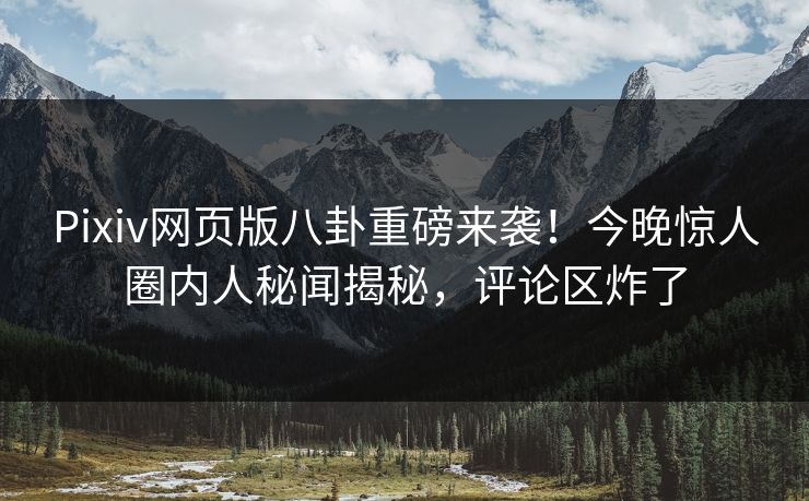 Pixiv网页版八卦重磅来袭！今晚惊人圈内人秘闻揭秘，评论区炸了