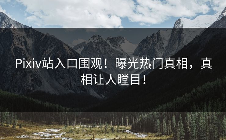 Pixiv站入口围观！曝光热门真相，真相让人瞠目！