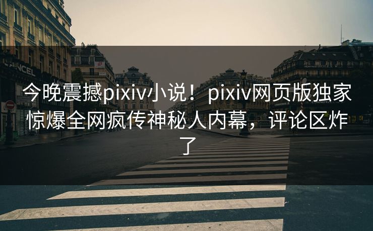 今晚震撼pixiv小说！pixiv网页版独家惊爆全网疯传神秘人内幕，评论区炸了