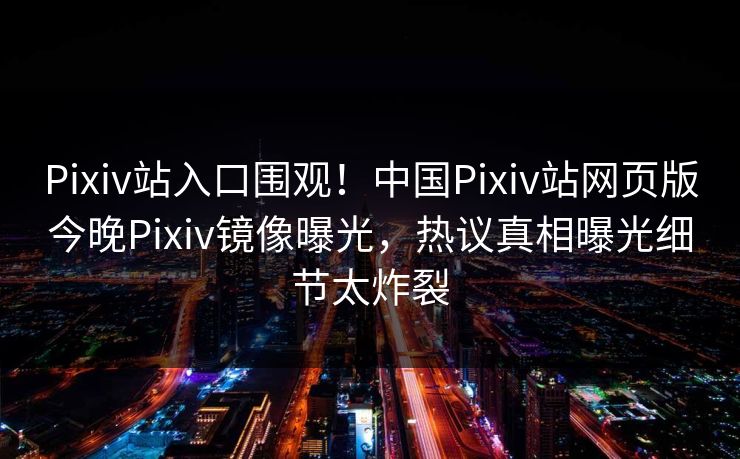 Pixiv站入口围观！中国Pixiv站网页版今晚Pixiv镜像曝光，热议真相曝光细节太炸裂