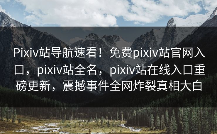 Pixiv站导航速看！免费pixiv站官网入口，pixiv站全名，pixiv站在线入口重磅更新，震撼事件全网炸裂真相大白