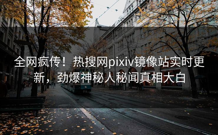 全网疯传！热搜网pixiv镜像站实时更新，劲爆神秘人秘闻真相大白