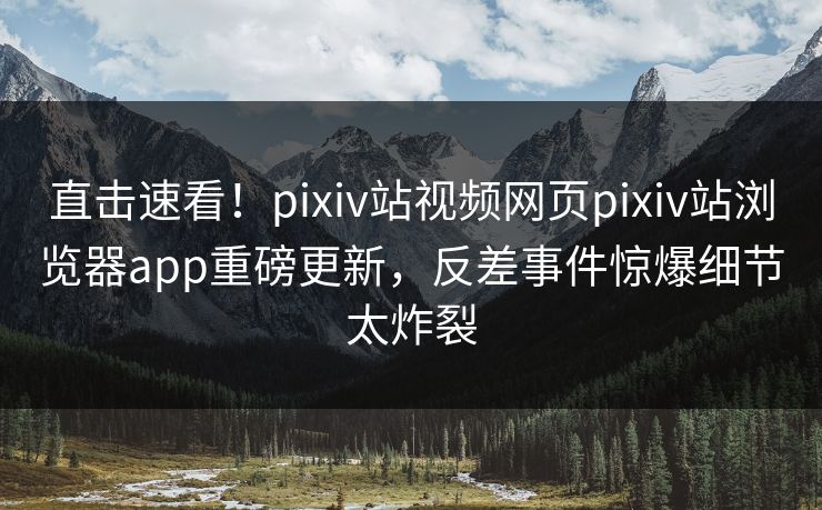 直击速看！pixiv站视频网页pixiv站浏览器app重磅更新，反差事件惊爆细节太炸裂