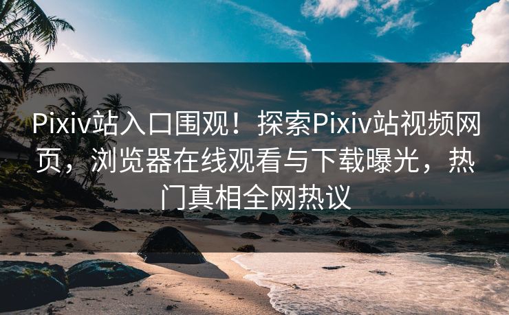 Pixiv站入口围观！探索Pixiv站视频网页，浏览器在线观看与下载曝光，热门真相全网热议