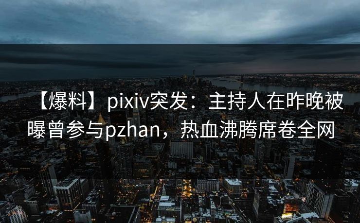 【爆料】pixiv突发：主持人在昨晚被曝曾参与pzhan，热血沸腾席卷全网