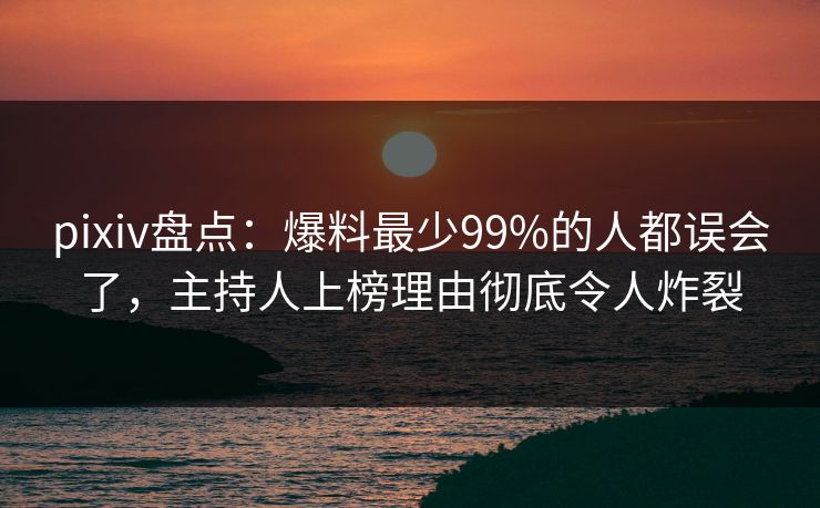 pixiv盘点：爆料最少99%的人都误会了，主持人上榜理由彻底令人炸裂