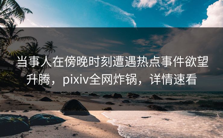 当事人在傍晚时刻遭遇热点事件欲望升腾，pixiv全网炸锅，详情速看
