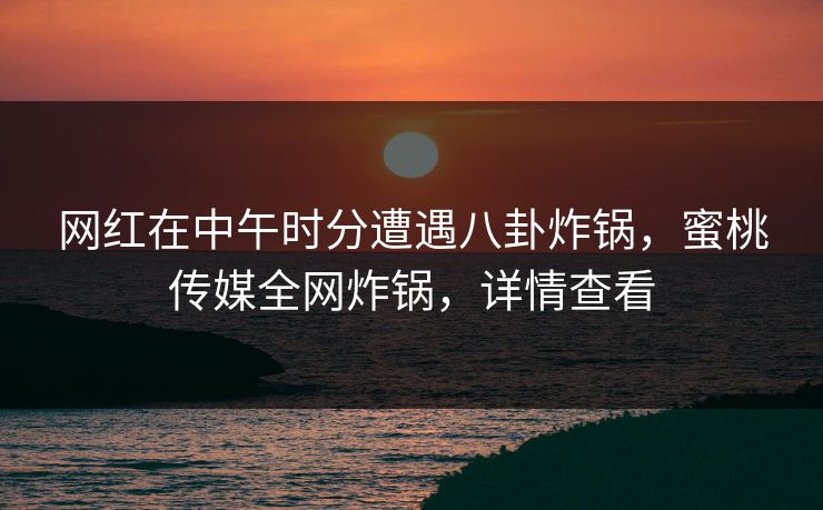 网红在中午时分遭遇八卦炸锅，蜜桃传媒全网炸锅，详情查看