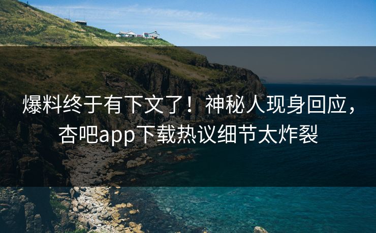 爆料终于有下文了！神秘人现身回应，杏吧app下载热议细节太炸裂