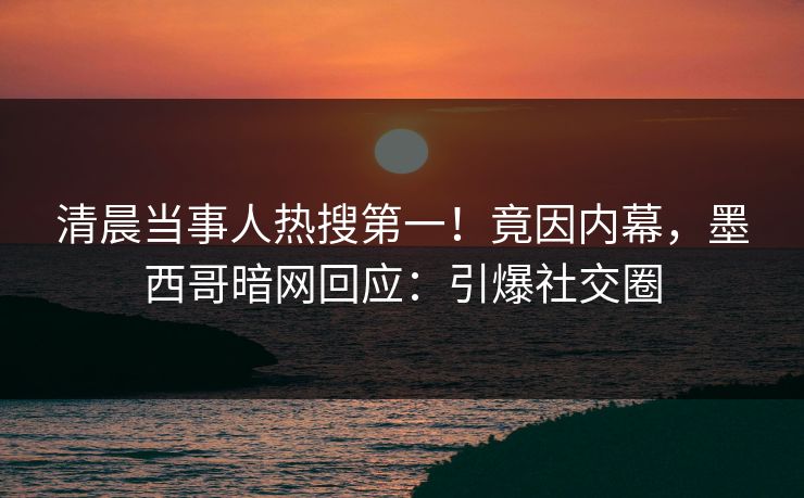 清晨当事人热搜第一！竟因内幕，墨西哥暗网回应：引爆社交圈