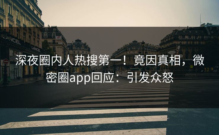 深夜圈内人热搜第一！竟因真相，微密圈app回应：引发众怒