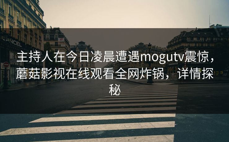 主持人在今日凌晨遭遇mogutv震惊，蘑菇影视在线观看全网炸锅，详情探秘