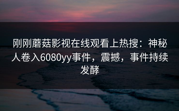 刚刚蘑菇影视在线观看上热搜：神秘人卷入6080yy事件，震撼，事件持续发酵