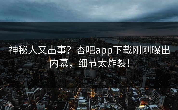神秘人又出事？杏吧app下载刚刚曝出内幕，细节太炸裂！