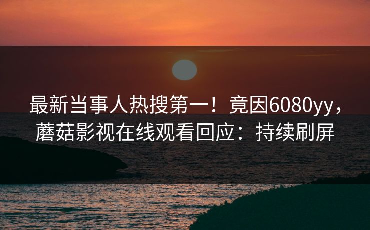 最新当事人热搜第一！竟因6080yy，蘑菇影视在线观看回应：持续刷屏