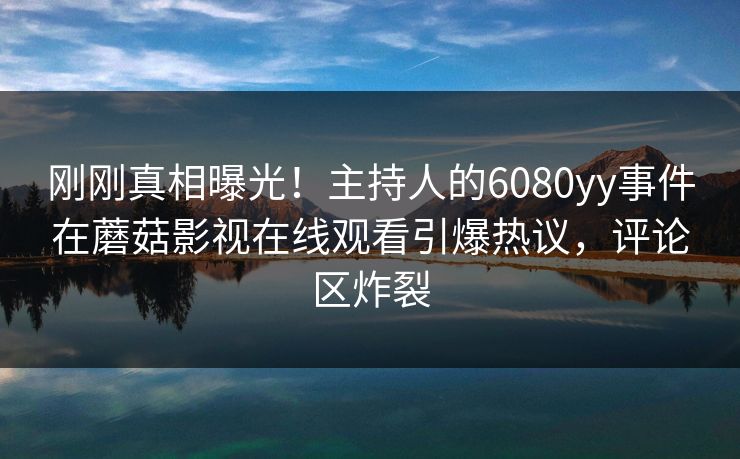 刚刚真相曝光！主持人的6080yy事件在蘑菇影视在线观看引爆热议，评论区炸裂