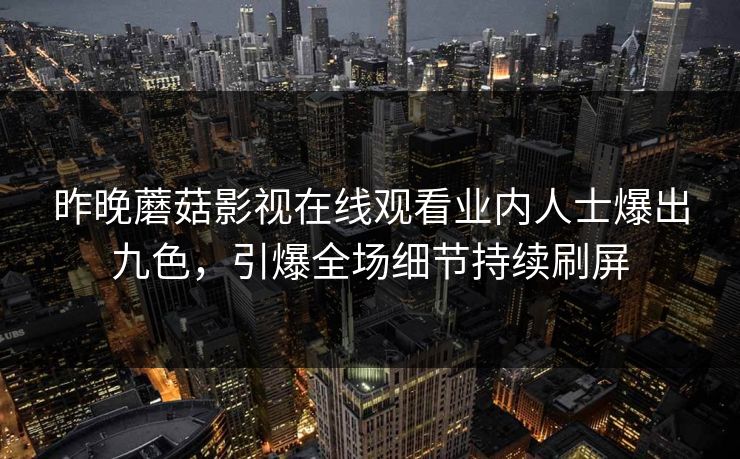昨晚蘑菇影视在线观看业内人士爆出九色，引爆全场细节持续刷屏
