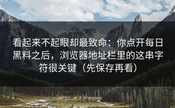 看起来不起眼却最致命：你点开每日黑料之后，浏览器地址栏里的这串字符很关键（先保存再看）