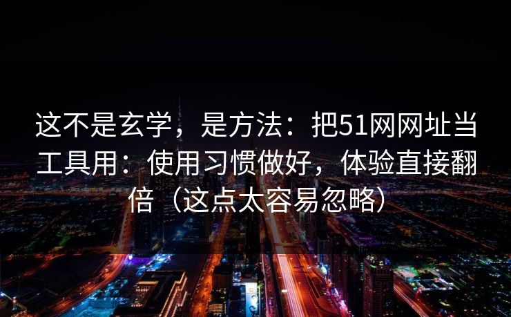 这不是玄学，是方法：把51网网址当工具用：使用习惯做好，体验直接翻倍（这点太容易忽略）
