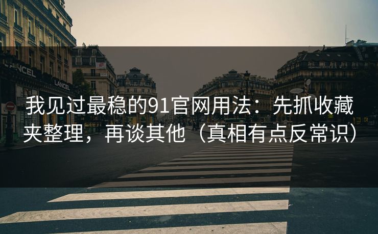 我见过最稳的91官网用法：先抓收藏夹整理，再谈其他（真相有点反常识）