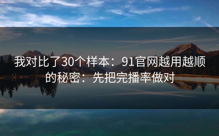 我对比了30个样本：91官网越用越顺的秘密：先把完播率做对